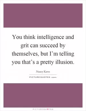You think intelligence and grit can succeed by themselves, but I’m telling you that’s a pretty illusion Picture Quote #1