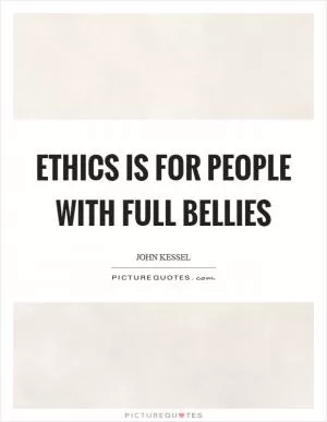 Ethics is for people with full bellies Picture Quote #1