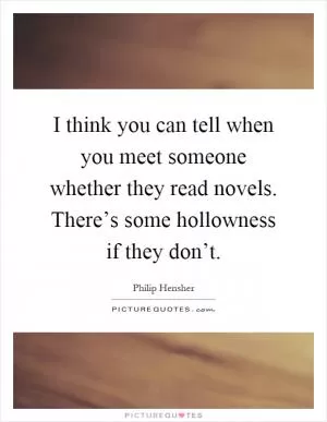 I think you can tell when you meet someone whether they read novels. There’s some hollowness if they don’t Picture Quote #1