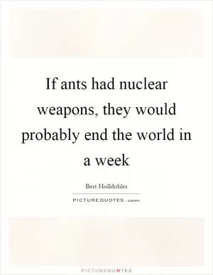 If ants had nuclear weapons, they would probably end the world in a week Picture Quote #1
