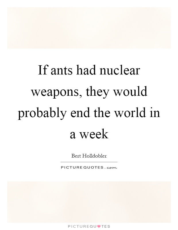 If ants had nuclear weapons, they would probably end the world in a week Picture Quote #1