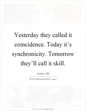 Yesterday they called it coincidence. Today it’s synchronicity. Tomorrow they’ll call it skill Picture Quote #1