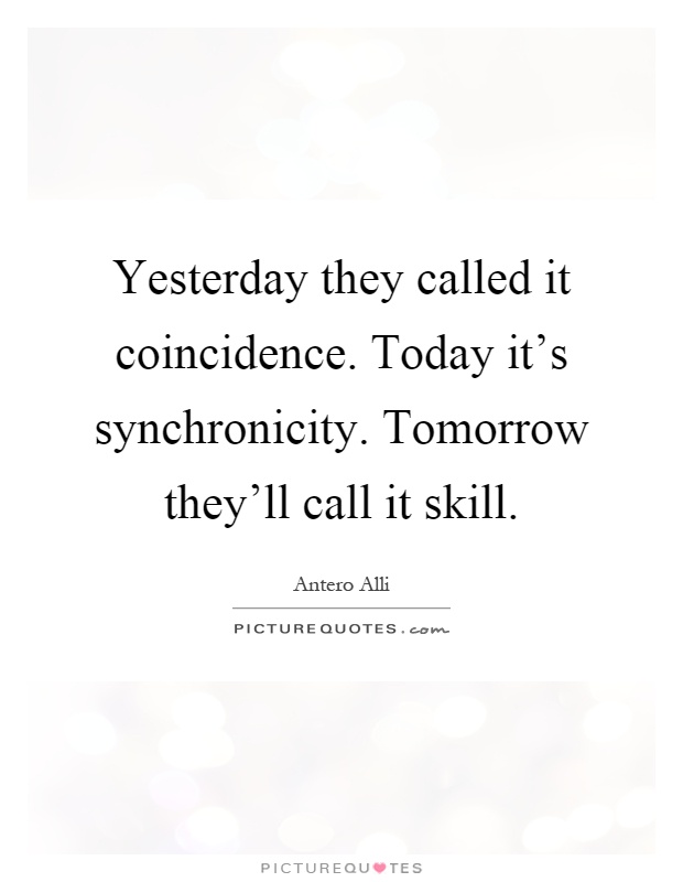 Yesterday they called it coincidence. Today it's synchronicity. Tomorrow they'll call it skill Picture Quote #1