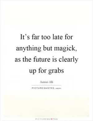 It’s far too late for anything but magick, as the future is clearly up for grabs Picture Quote #1