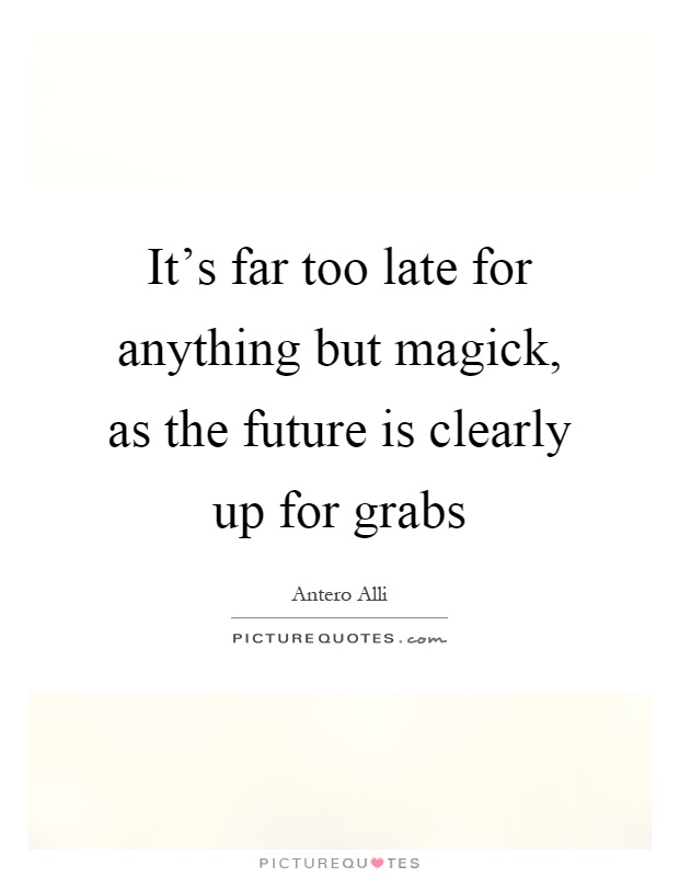 It's far too late for anything but magick, as the future is clearly up for grabs Picture Quote #1