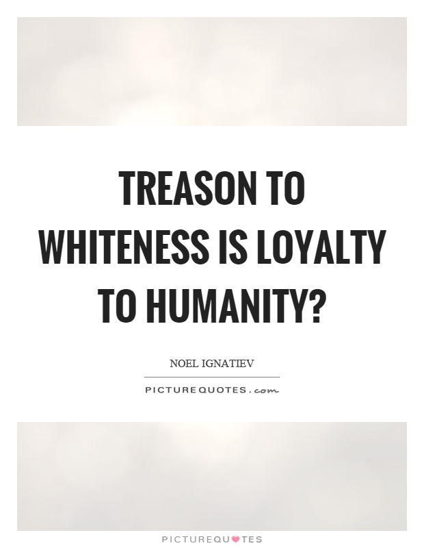 Treason to whiteness is loyalty to humanity? Picture Quote #1