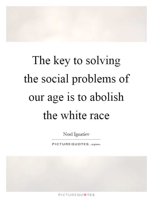 The key to solving the social problems of our age is to abolish the white race Picture Quote #1