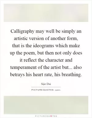 Calligraphy may well be simply an artistic version of another form, that is the ideograms which make up the poem, but then not only does it reflect the character and temperament of the artist but... also betrays his heart rate, his breathing Picture Quote #1