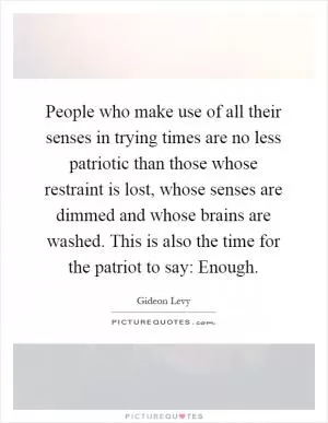 People who make use of all their senses in trying times are no less patriotic than those whose restraint is lost, whose senses are dimmed and whose brains are washed. This is also the time for the patriot to say: Enough Picture Quote #1