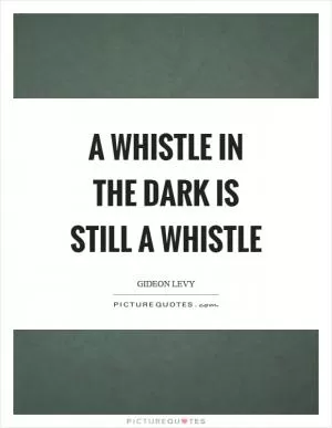 A whistle in the dark is still a whistle Picture Quote #1