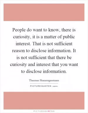 People do want to know, there is curiosity, it is a matter of public interest. That is not sufficient reason to disclose information. It is not sufficient that there be curiosity and interest that you want to disclose information Picture Quote #1