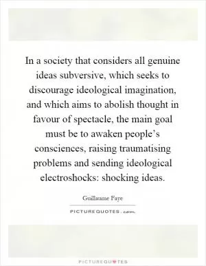 In a society that considers all genuine ideas subversive, which seeks to discourage ideological imagination, and which aims to abolish thought in favour of spectacle, the main goal must be to awaken people’s consciences, raising traumatising problems and sending ideological electroshocks: shocking ideas Picture Quote #1