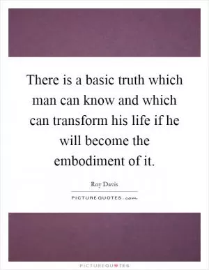 There is a basic truth which man can know and which can transform his life if he will become the embodiment of it Picture Quote #1