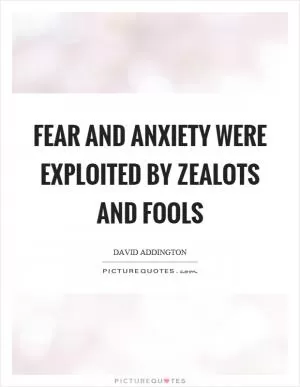 Fear and anxiety were exploited by zealots and fools Picture Quote #1