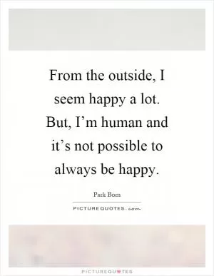 From the outside, I seem happy a lot. But, I’m human and it’s not possible to always be happy Picture Quote #1