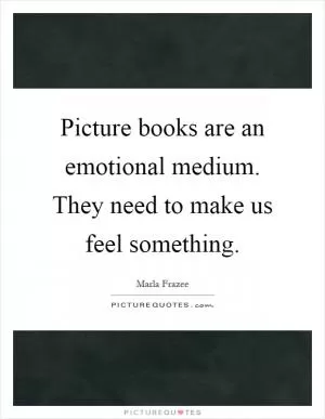 Picture books are an emotional medium. They need to make us feel something Picture Quote #1
