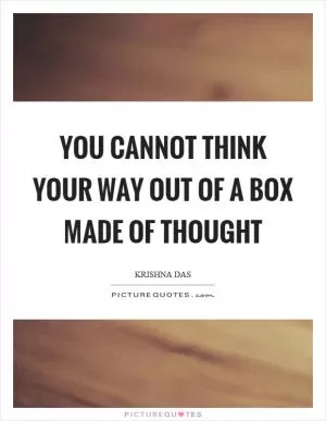 You cannot think your way out of a box made of thought Picture Quote #1