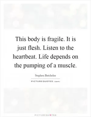 This body is fragile. It is just flesh. Listen to the heartbeat. Life depends on the pumping of a muscle Picture Quote #1