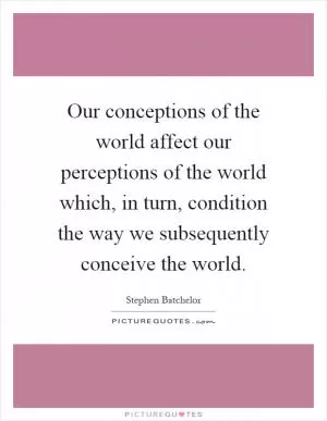 Our conceptions of the world affect our perceptions of the world which, in turn, condition the way we subsequently conceive the world Picture Quote #1