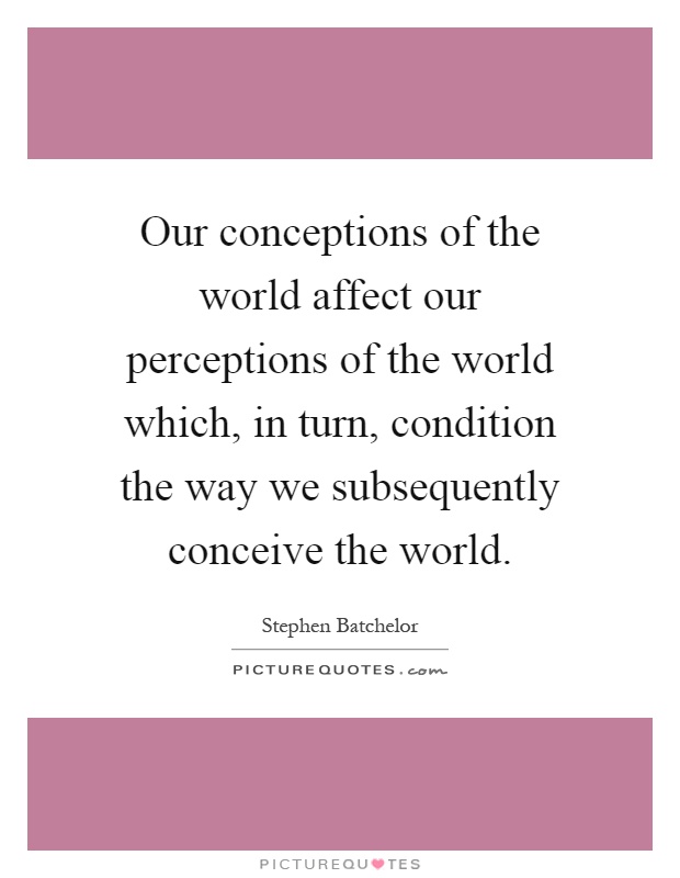 Our conceptions of the world affect our perceptions of the world which, in turn, condition the way we subsequently conceive the world Picture Quote #1