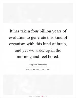 It has taken four billion years of evolution to generate this kind of organism with this kind of brain, and yet we wake up in the morning and feel bored Picture Quote #1