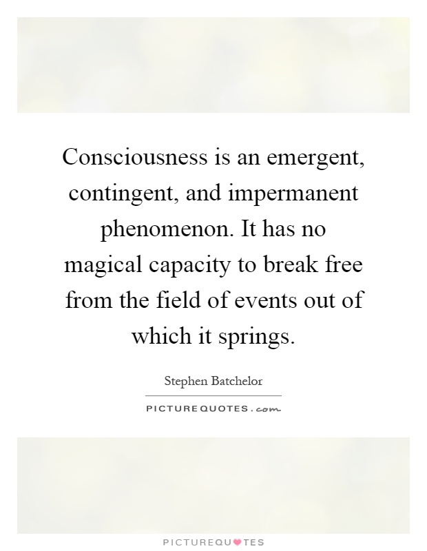 Consciousness is an emergent, contingent, and impermanent phenomenon. It has no magical capacity to break free from the field of events out of which it springs Picture Quote #1