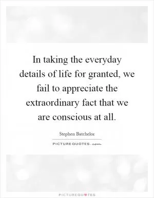 In taking the everyday details of life for granted, we fail to appreciate the extraordinary fact that we are conscious at all Picture Quote #1