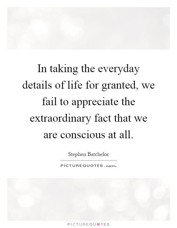 In taking the everyday details of life for granted, we fail to appreciate the extraordinary fact that we are conscious at all Picture Quote #1