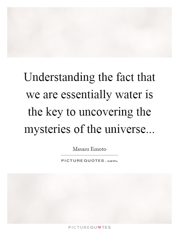 Understanding the fact that we are essentially water is the key to uncovering the mysteries of the universe Picture Quote #1