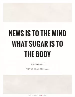 News is to the mind what sugar is to the body Picture Quote #1