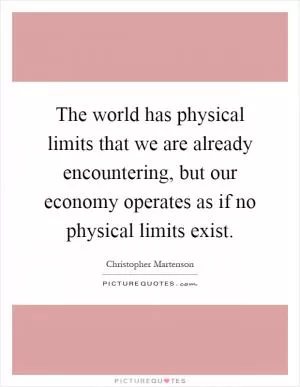 The world has physical limits that we are already encountering, but our economy operates as if no physical limits exist Picture Quote #1