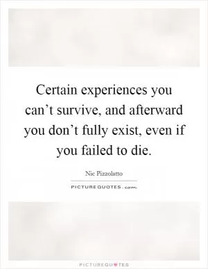 Certain experiences you can’t survive, and afterward you don’t fully exist, even if you failed to die Picture Quote #1