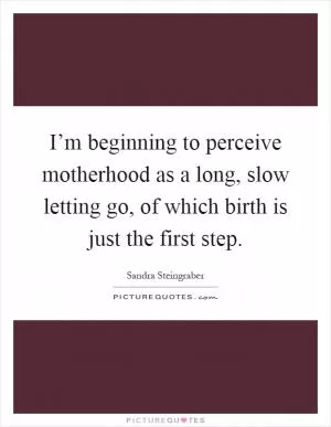 I’m beginning to perceive motherhood as a long, slow letting go, of which birth is just the first step Picture Quote #1