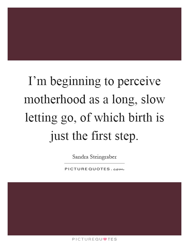 I'm beginning to perceive motherhood as a long, slow letting go, of which birth is just the first step Picture Quote #1