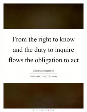 From the right to know and the duty to inquire flows the obligation to act Picture Quote #1