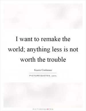 I want to remake the world; anything less is not worth the trouble Picture Quote #1