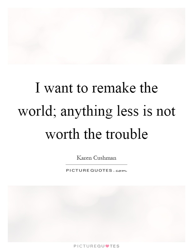 I want to remake the world; anything less is not worth the trouble Picture Quote #1
