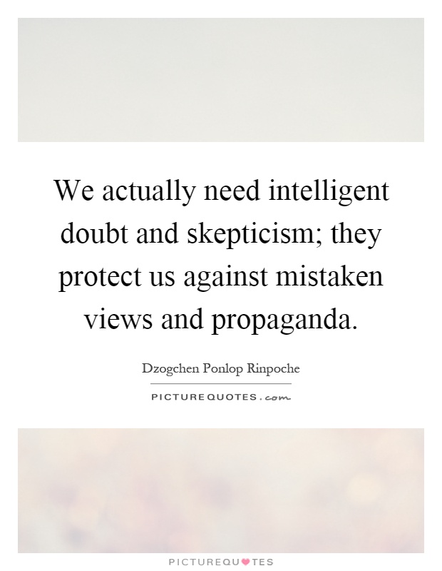 We actually need intelligent doubt and skepticism; they protect us against mistaken views and propaganda Picture Quote #1
