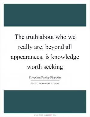 The truth about who we really are, beyond all appearances, is knowledge worth seeking Picture Quote #1
