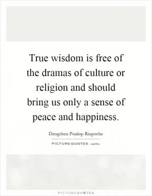 True wisdom is free of the dramas of culture or religion and should bring us only a sense of peace and happiness Picture Quote #1