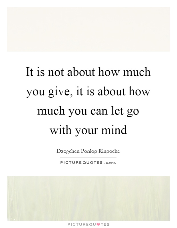 It is not about how much you give, it is about how much you can let go with your mind Picture Quote #1