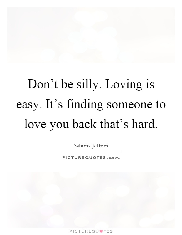 Don't be silly. Loving is easy. It's finding someone to love you back that's hard Picture Quote #1