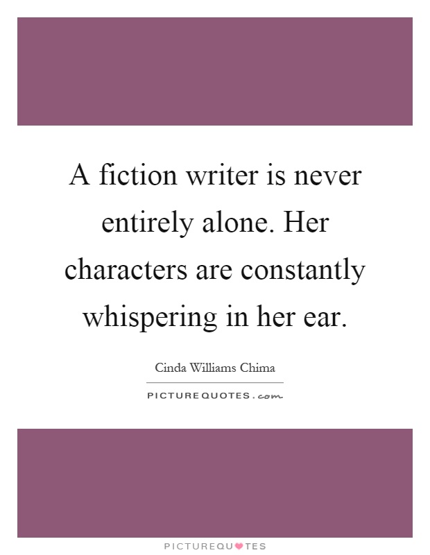 A fiction writer is never entirely alone. Her characters are constantly whispering in her ear Picture Quote #1