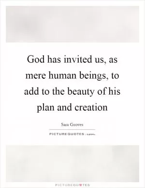 God has invited us, as mere human beings, to add to the beauty of his plan and creation Picture Quote #1