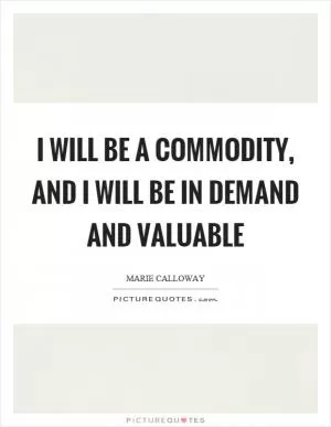 I will be a commodity, and I will be in demand and valuable Picture Quote #1