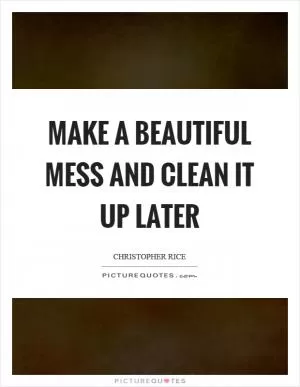 Make a beautiful mess and clean it up later Picture Quote #1