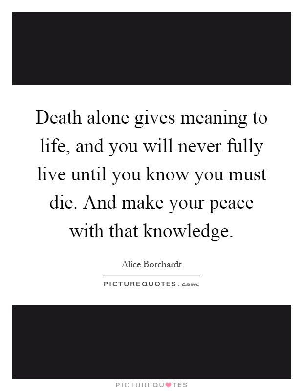 Death alone gives meaning to life, and you will never fully live until you know you must die. And make your peace with that knowledge Picture Quote #1