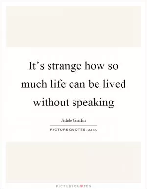 It’s strange how so much life can be lived without speaking Picture Quote #1