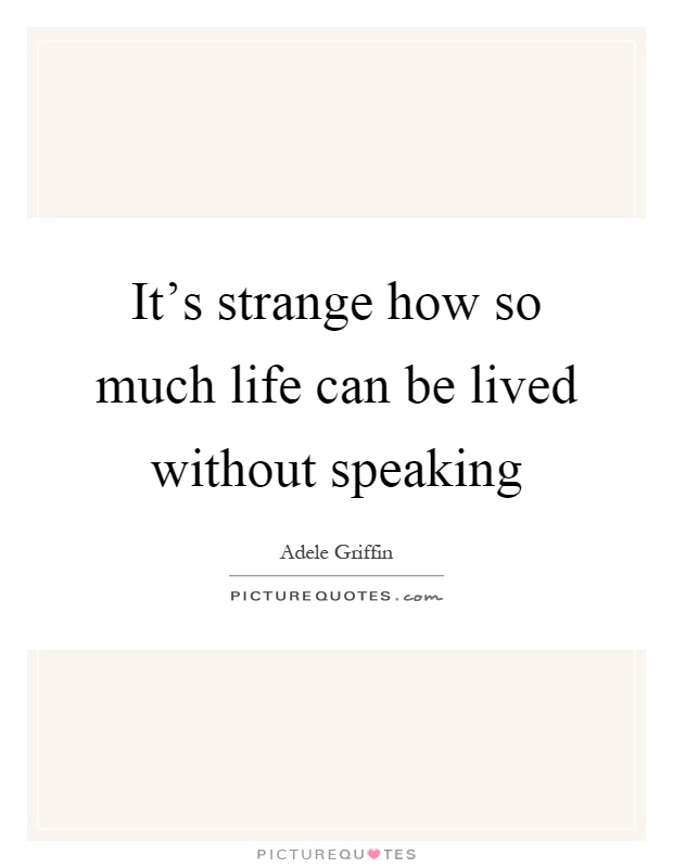 It's strange how so much life can be lived without speaking Picture Quote #1