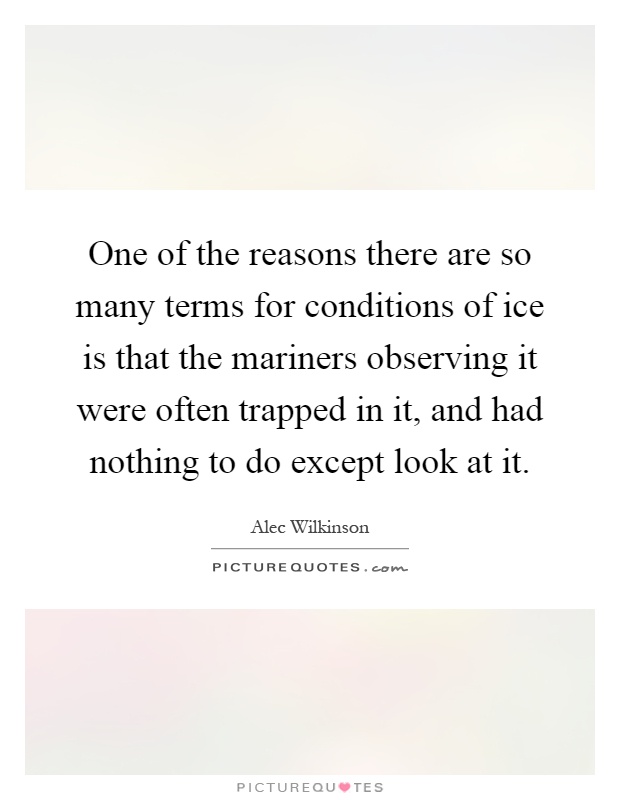 One of the reasons there are so many terms for conditions of ice is that the mariners observing it were often trapped in it, and had nothing to do except look at it Picture Quote #1